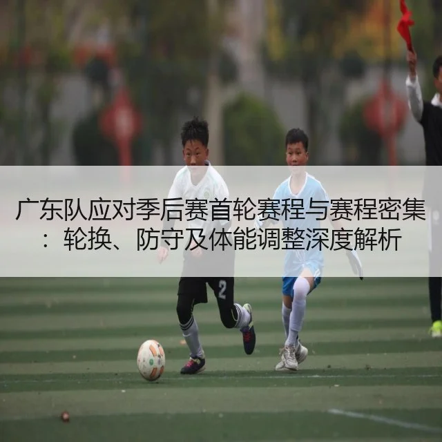 广东队应对季后赛首轮赛程与赛程密集：轮换、防守及体能调整深度解析